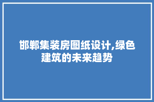 邯郸集装房图纸设计,绿色建筑的未来趋势