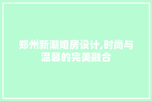 郑州新潮婚房设计,时尚与温馨的完美融合