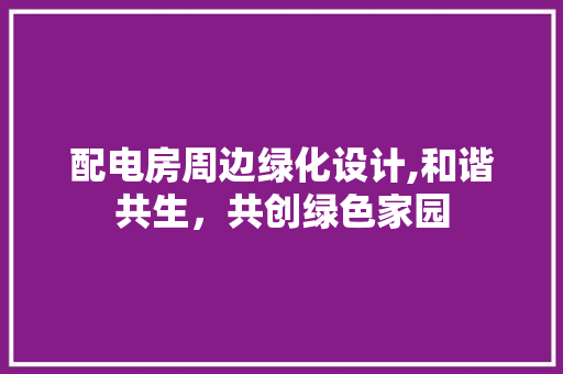 配电房周边绿化设计,和谐共生，共创绿色家园
