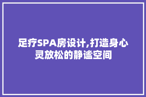 足疗SPA房设计,打造身心灵放松的静谧空间