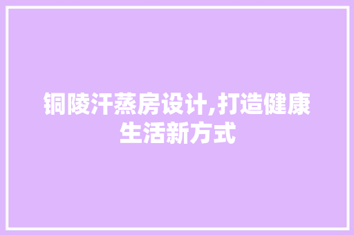 铜陵汗蒸房设计,打造健康生活新方式