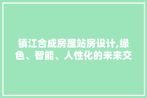 镇江合成房屋站房设计,绿色、智能、人性化的未来交通枢纽