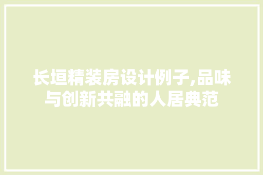 长垣精装房设计例子,品味与创新共融的人居典范