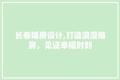 长春婚房设计,打造浪漫婚房，见证幸福时刻