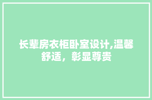 长辈房衣柜卧室设计,温馨舒适，彰显尊贵
