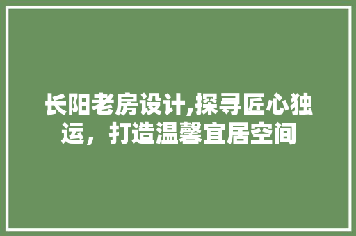 长阳老房设计,探寻匠心独运，打造温馨宜居空间