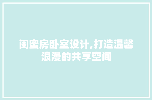 闺蜜房卧室设计,打造温馨浪漫的共享空间