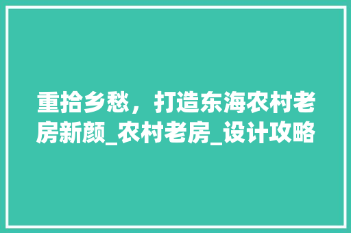 重拾乡愁，打造东海农村老房新颜_农村老房_设计攻略