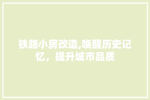铁路小房改造,唤醒历史记忆，提升城市品质