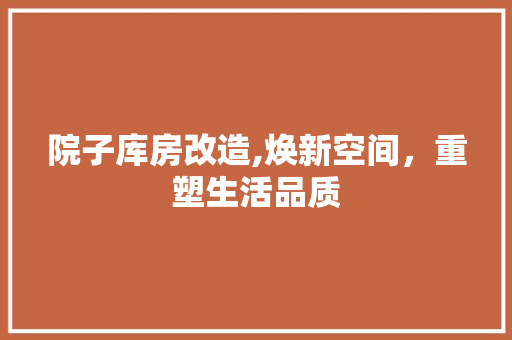 院子库房改造,焕新空间，重塑生活品质