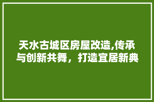 天水古城区房屋改造,传承与创新共舞，打造宜居新典范