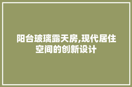 阳台玻璃露天房,现代居住空间的创新设计