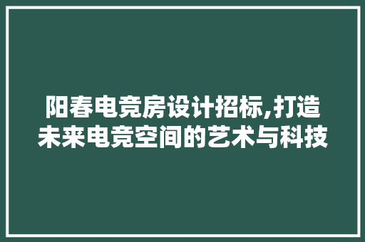 阳春电竞房设计招标,打造未来电竞空间的艺术与科技融合