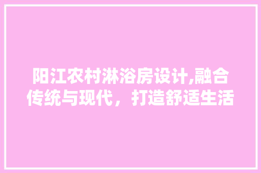 阳江农村淋浴房设计,融合传统与现代，打造舒适生活空间