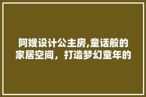 阿嫂设计公主房,童话般的家居空间，打造梦幻童年的秘密花园