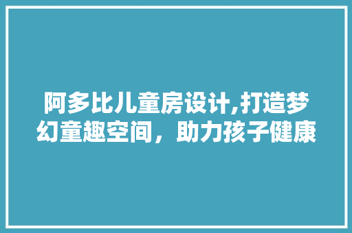 阿多比儿童房设计,打造梦幻童趣空间，助力孩子健康成长