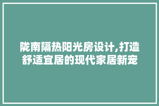 陇南隔热阳光房设计,打造舒适宜居的现代家居新宠