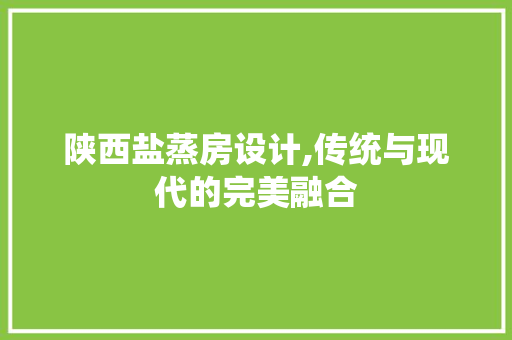 陕西盐蒸房设计,传统与现代的完美融合