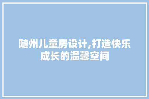 随州儿童房设计,打造快乐成长的温馨空间