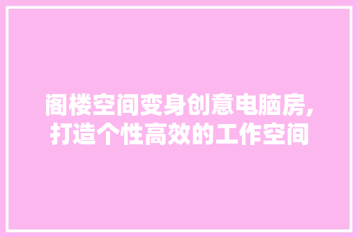 阁楼空间变身创意电脑房,打造个性高效的工作空间