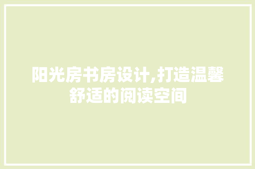 阳光房书房设计,打造温馨舒适的阅读空间