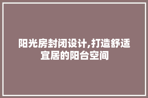 阳光房封闭设计,打造舒适宜居的阳台空间
