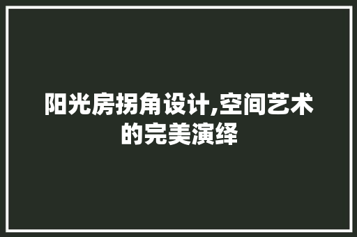 阳光房拐角设计,空间艺术的完美演绎
