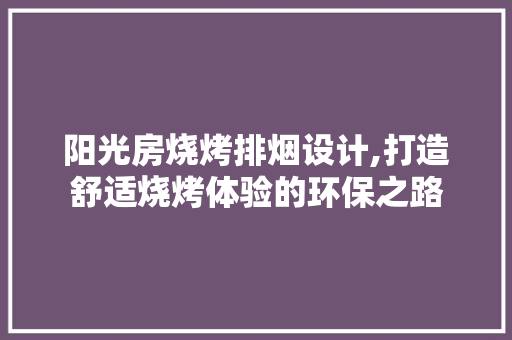 阳光房烧烤排烟设计,打造舒适烧烤体验的环保之路