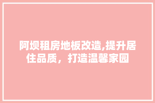 阿坝租房地板改造,提升居住品质，打造温馨家园