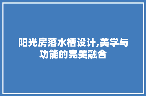 阳光房落水槽设计,美学与功能的完美融合