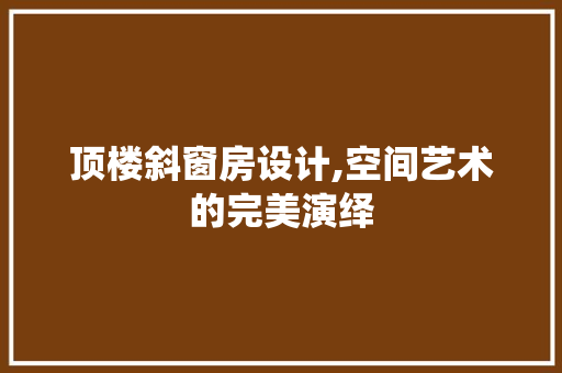 顶楼斜窗房设计,空间艺术的完美演绎