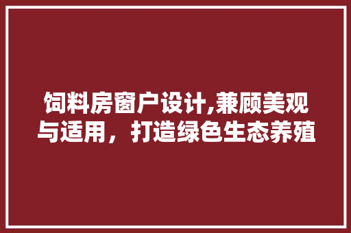 饲料房窗户设计,兼顾美观与适用，打造绿色生态养殖环境