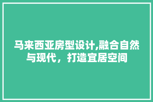 马来西亚房型设计,融合自然与现代，打造宜居空间