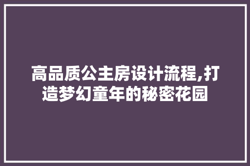 高品质公主房设计流程,打造梦幻童年的秘密花园