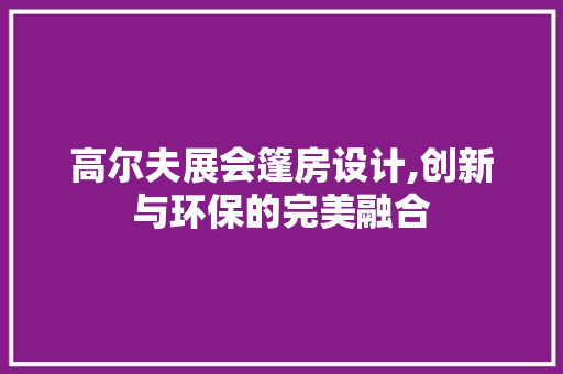 高尔夫展会篷房设计,创新与环保的完美融合