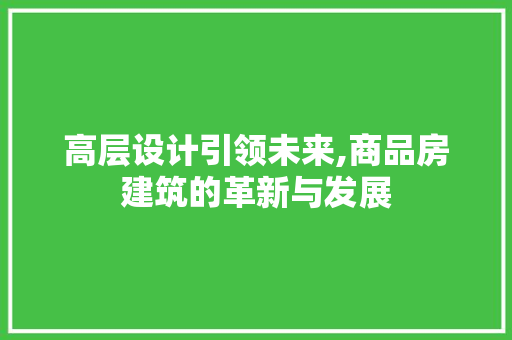 高层设计引领未来,商品房建筑的革新与发展
