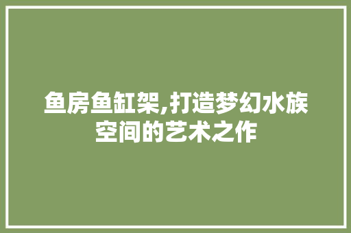 鱼房鱼缸架,打造梦幻水族空间的艺术之作