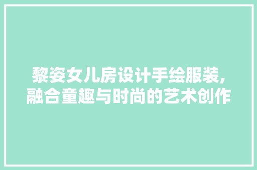 黎姿女儿房设计手绘服装,融合童趣与时尚的艺术创作