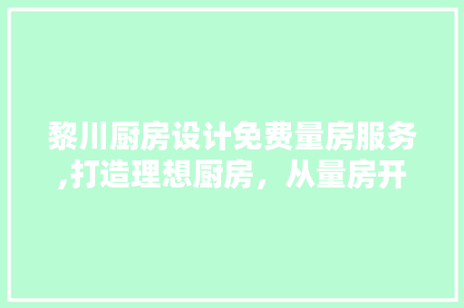 黎川厨房设计免费量房服务,打造理想厨房，从量房开始