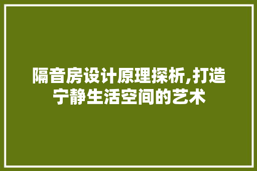隔音房设计原理探析,打造宁静生活空间的艺术