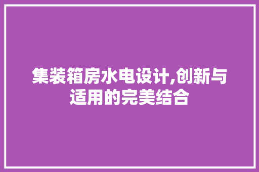 集装箱房水电设计,创新与适用的完美结合
