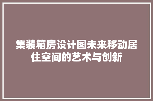 集装箱房设计图未来移动居住空间的艺术与创新