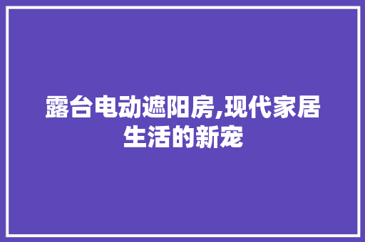 露台电动遮阳房,现代家居生活的新宠