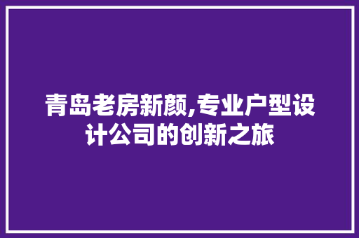 青岛老房新颜,专业户型设计公司的创新之旅