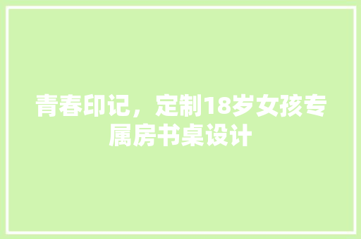 青春印记，定制18岁女孩专属房书桌设计
