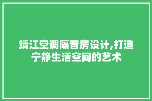 靖江空调隔音房设计,打造宁静生活空间的艺术