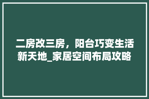 二房改三房，阳台巧变生活新天地_家居空间布局攻略