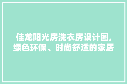 佳龙阳光房洗衣房设计图,绿色环保、时尚舒适的家居新选择