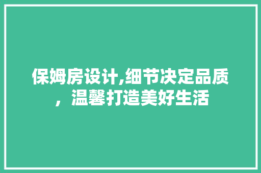 保姆房设计,细节决定品质，温馨打造美好生活