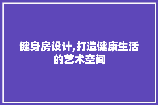 健身房设计,打造健康生活的艺术空间